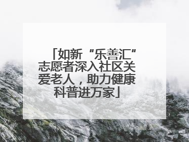 如新“乐善汇”志愿者深入社区关爱老人，助力健康科普进万家